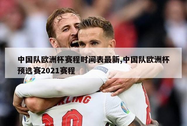 中国队欧洲杯赛程时间表最新,中国队欧洲杯预选赛2021赛程