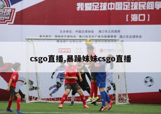 csgo直播,暴躁妹妹csgo直播